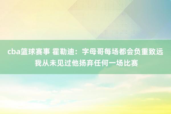 cba篮球赛事 霍勒迪：字母哥每场都会负重致远 我从未见过他扬弃任何一场比赛