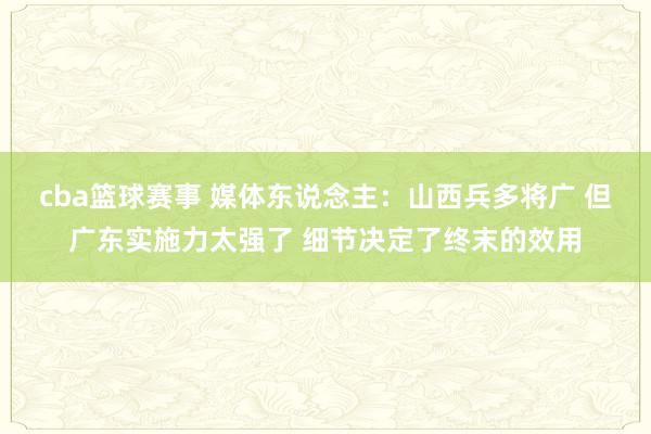 cba篮球赛事 媒体东说念主：山西兵多将广 但广东实施力太强了 细节决定了终末的效用