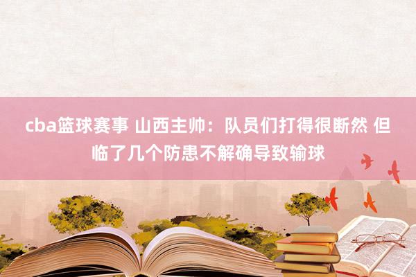 cba篮球赛事 山西主帅：队员们打得很断然 但临了几个防患不解确导致输球