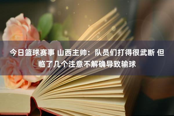 今日篮球赛事 山西主帅：队员们打得很武断 但临了几个注意不解确导致输球