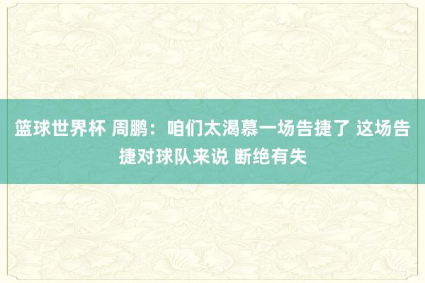 篮球世界杯 周鹏：咱们太渴慕一场告捷了 这场告捷对球队来说 断绝有失