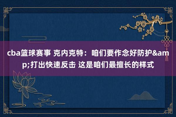 cba篮球赛事 克内克特：咱们要作念好防护&打出快速反击 这是咱们最擅长的样式