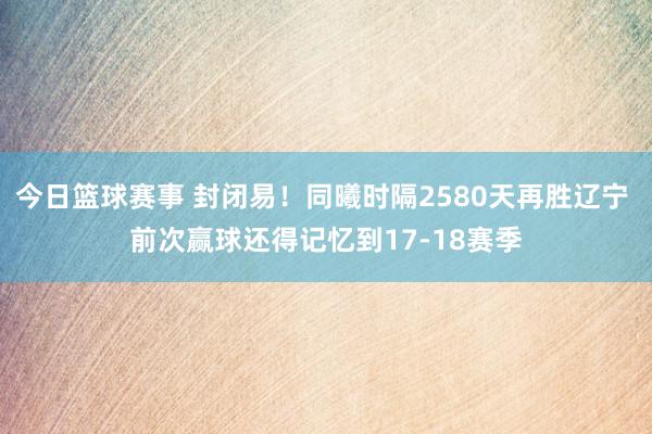 今日篮球赛事 封闭易！同曦时隔2580天再胜辽宁 前次赢球还得记忆到17-18赛季