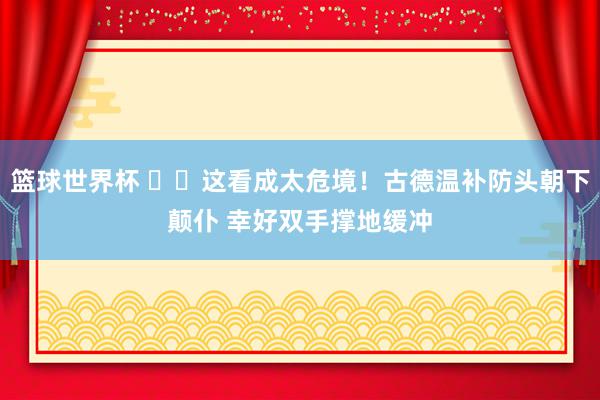 篮球世界杯 ⚠️这看成太危境！古德温补防头朝下颠仆 幸好双手撑地缓冲