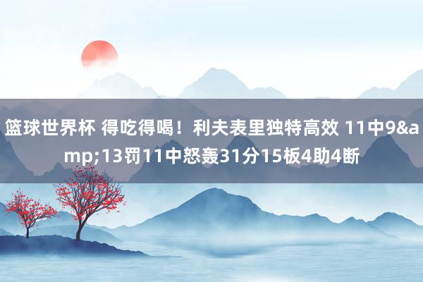 篮球世界杯 得吃得喝！利夫表里独特高效 11中9&13罚11中怒轰31分15板4助4断