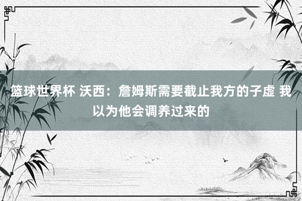 篮球世界杯 沃西：詹姆斯需要截止我方的子虚 我以为他会调养过来的