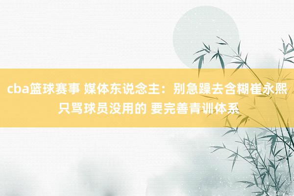 cba篮球赛事 媒体东说念主：别急躁去含糊崔永熙 只骂球员没用的 要完善青训体系