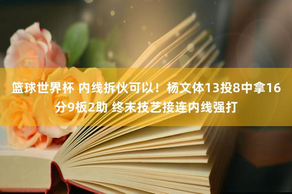 篮球世界杯 内线拆伙可以！杨文体13投8中拿16分9板2助 终末技艺接连内线强打