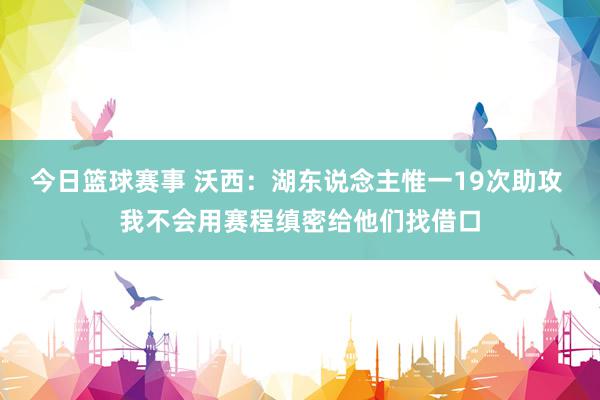 今日篮球赛事 沃西：湖东说念主惟一19次助攻 我不会用赛程缜密给他们找借口