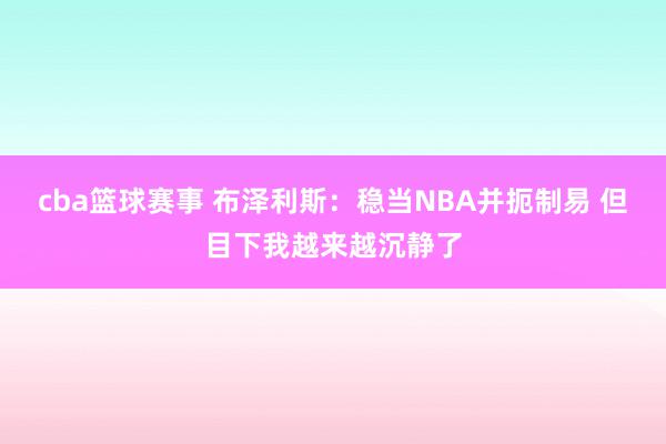 cba篮球赛事 布泽利斯：稳当NBA并扼制易 但目下我越来越沉静了