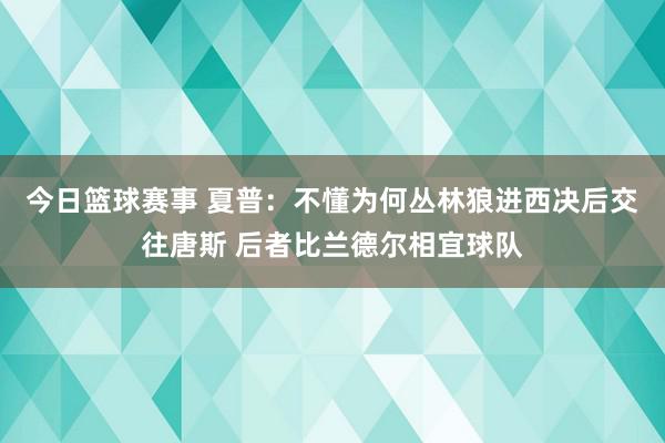 今日篮球赛事 夏普：不懂为何丛林狼进西决后交往唐斯 后者比兰德尔相宜球队