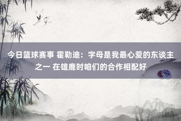 今日篮球赛事 霍勒迪：字母是我最心爱的东谈主之一 在雄鹿时咱们的合作相配好