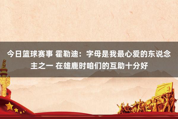 今日篮球赛事 霍勒迪：字母是我最心爱的东说念主之一 在雄鹿时咱们的互助十分好