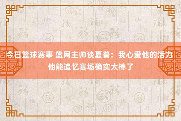 今日篮球赛事 篮网主帅谈夏普：我心爱他的活力 他能追忆赛场确实太棒了