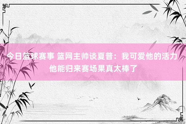 今日篮球赛事 篮网主帅谈夏普：我可爱他的活力 他能归来赛场果真太棒了