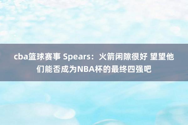 cba篮球赛事 Spears：火箭闲隙很好 望望他们能否成为NBA杯的最终四强吧