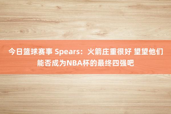 今日篮球赛事 Spears：火箭庄重很好 望望他们能否成为NBA杯的最终四强吧