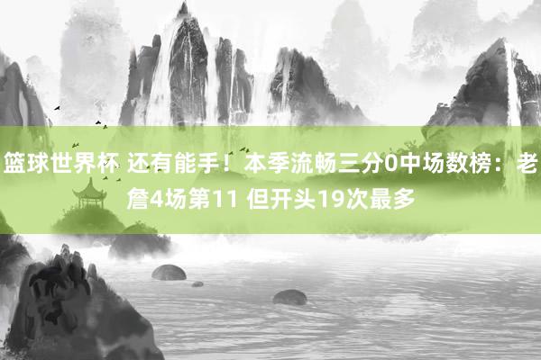 篮球世界杯 还有能手！本季流畅三分0中场数榜：老詹4场第11 但开头19次最多