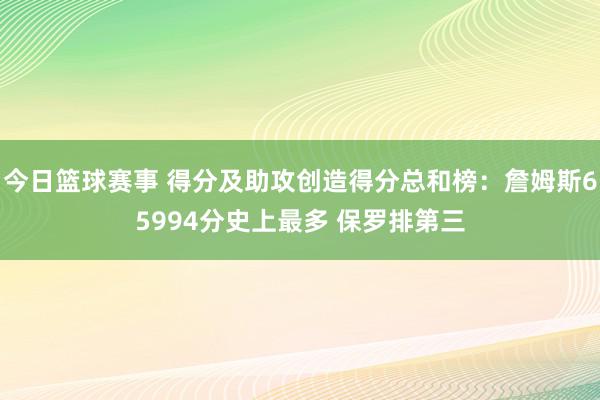 今日篮球赛事 得分及助攻创造得分总和榜：詹姆斯65994分史上最多 保罗排第三