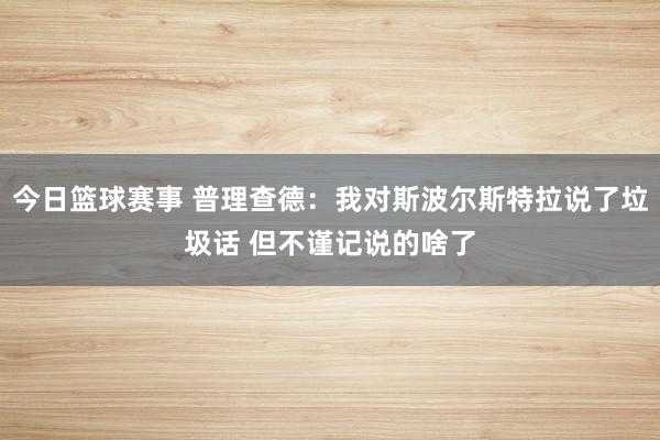 今日篮球赛事 普理查德：我对斯波尔斯特拉说了垃圾话 但不谨记说的啥了