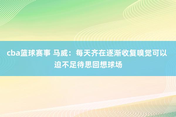 cba篮球赛事 马威：每天齐在逐渐收复嗅觉可以 迫不足待思回想球场