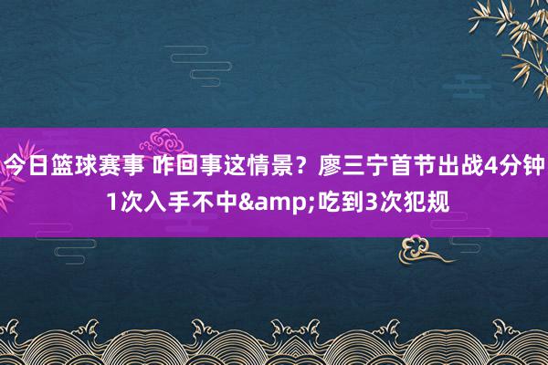 今日篮球赛事 咋回事这情景？廖三宁首节出战4分钟 1次入手不中&吃到3次犯规