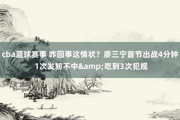 cba篮球赛事 咋回事这情状？廖三宁首节出战4分钟 1次发轫不中&吃到3次犯规