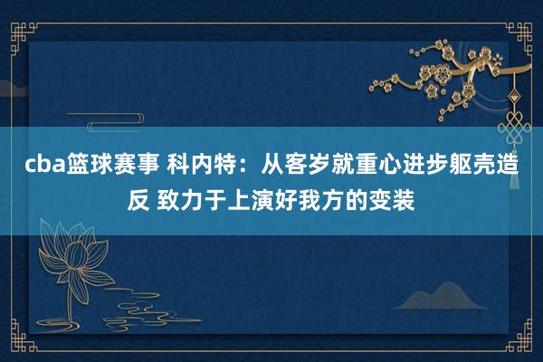 cba篮球赛事 科内特：从客岁就重心进步躯壳造反 致力于上演好我方的变装