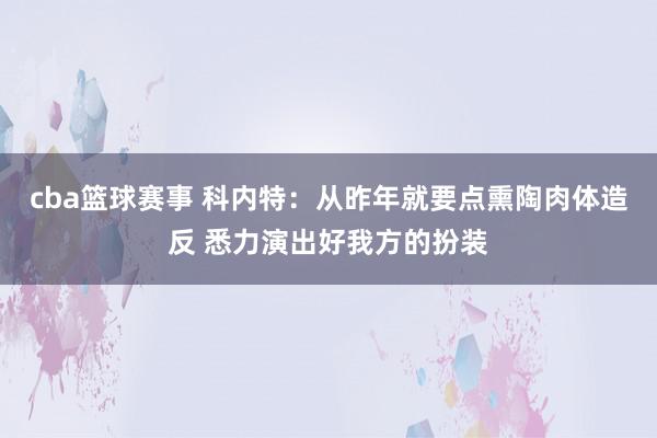 cba篮球赛事 科内特：从昨年就要点熏陶肉体造反 悉力演出好我方的扮装