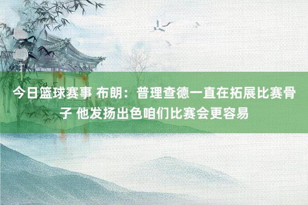 今日篮球赛事 布朗：普理查德一直在拓展比赛骨子 他发扬出色咱们比赛会更容易