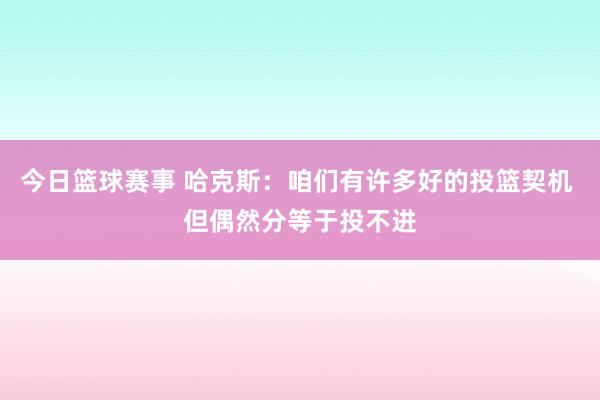 今日篮球赛事 哈克斯：咱们有许多好的投篮契机 但偶然分等于投不进