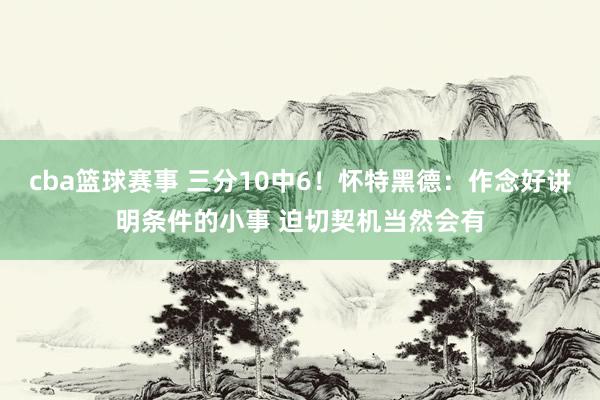 cba篮球赛事 三分10中6！怀特黑德：作念好讲明条件的小事 迫切契机当然会有