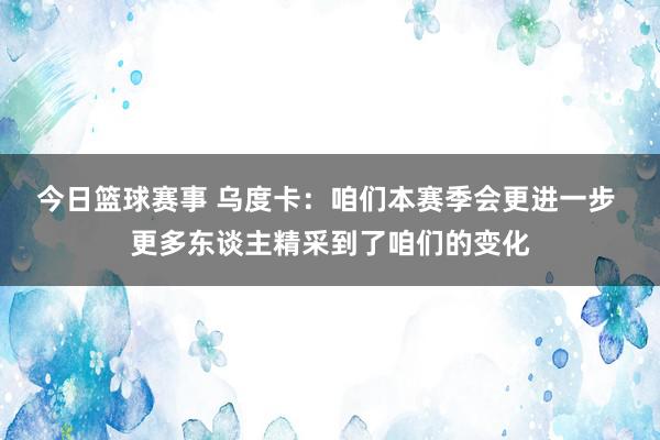 今日篮球赛事 乌度卡：咱们本赛季会更进一步 更多东谈主精采到了咱们的变化