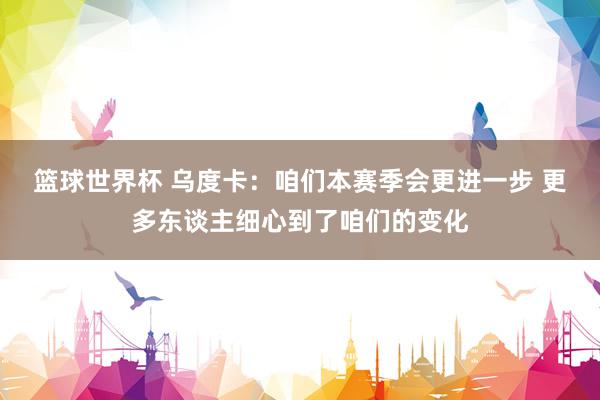 篮球世界杯 乌度卡：咱们本赛季会更进一步 更多东谈主细心到了咱们的变化