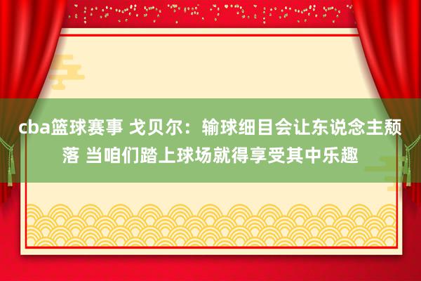 cba篮球赛事 戈贝尔：输球细目会让东说念主颓落 当咱们踏上球场就得享受其中乐趣