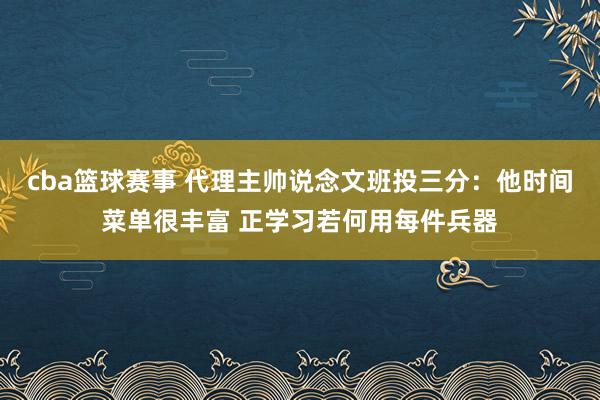 cba篮球赛事 代理主帅说念文班投三分：他时间菜单很丰富 正学习若何用每件兵器