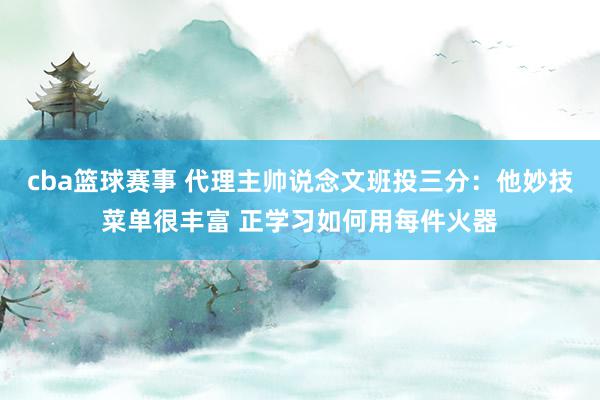 cba篮球赛事 代理主帅说念文班投三分：他妙技菜单很丰富 正学习如何用每件火器