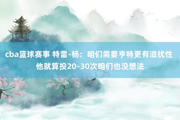 cba篮球赛事 特雷-杨：咱们需要亨特更有滋扰性 他就算投20-30次咱们也没想法