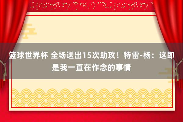 篮球世界杯 全场送出15次助攻！特雷-杨：这即是我一直在作念的事情