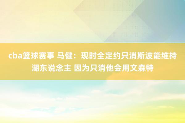 cba篮球赛事 马健：现时全定约只消斯波能维持湖东说念主 因为只消他会用文森特