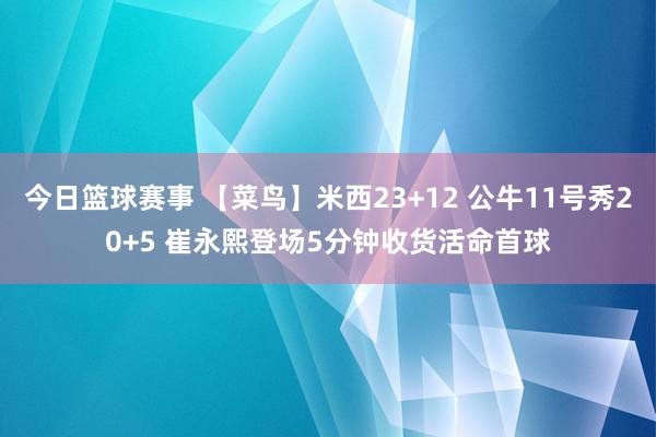 今日篮球赛事 【菜鸟】米西23+12 公牛11号秀20+5 崔永熙登场5分钟收货活命首球