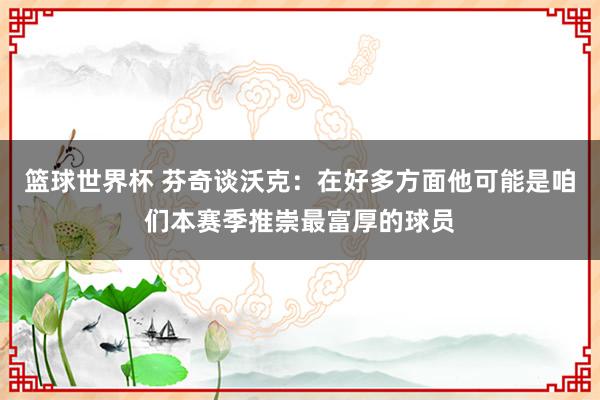 篮球世界杯 芬奇谈沃克：在好多方面他可能是咱们本赛季推崇最富厚的球员