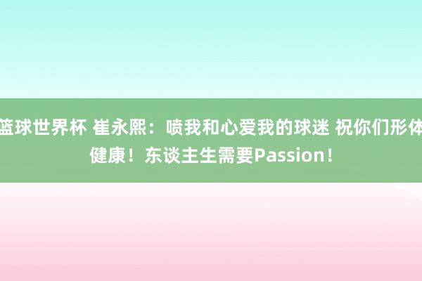 篮球世界杯 崔永熙：喷我和心爱我的球迷 祝你们形体健康！东谈主生需要Passion！