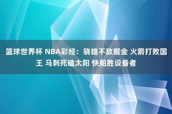 篮球世界杯 NBA彩经：骁雄不敌掘金 火箭打败国王 马刺死磕太阳 快船胜设备者