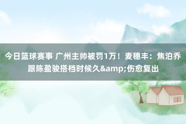 今日篮球赛事 广州主帅被罚1万！麦穗丰：焦泊乔跟陈盈骏搭档时候久&伤愈复出