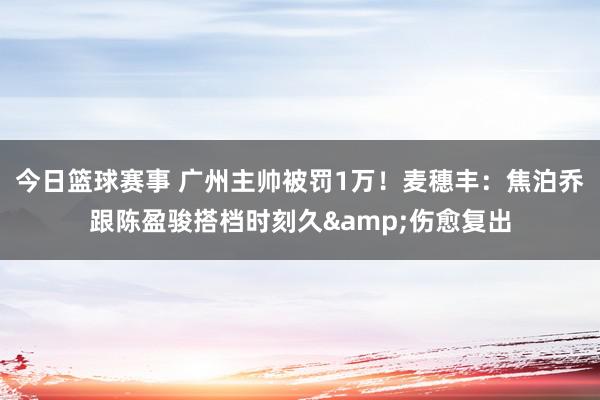 今日篮球赛事 广州主帅被罚1万！麦穗丰：焦泊乔跟陈盈骏搭档时刻久&伤愈复出