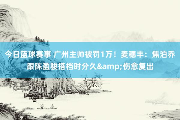 今日篮球赛事 广州主帅被罚1万！麦穗丰：焦泊乔跟陈盈骏搭档时分久&伤愈复出