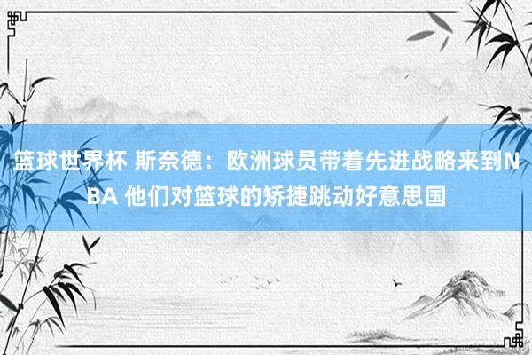 篮球世界杯 斯奈德：欧洲球员带着先进战略来到NBA 他们对篮球的矫捷跳动好意思国