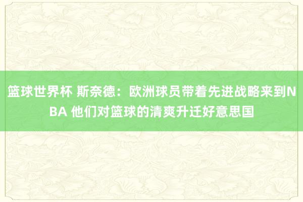 篮球世界杯 斯奈德：欧洲球员带着先进战略来到NBA 他们对篮球的清爽升迁好意思国