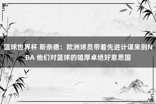 篮球世界杯 斯奈德：欧洲球员带着先进计谋来到NBA 他们对篮球的雄厚卓绝好意思国